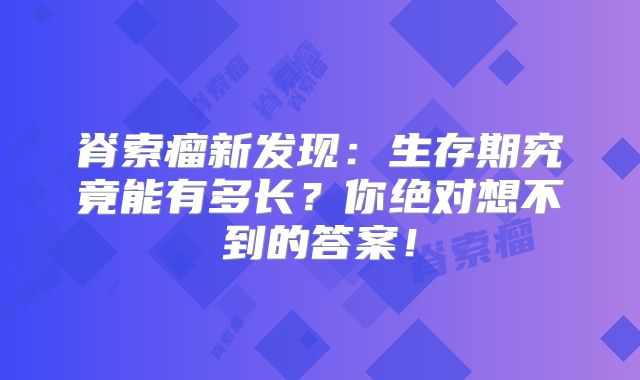 脊索瘤新发现：生存期究竟能有多长？你绝对想不到的答案！