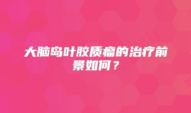 大脑岛叶胶质瘤的治疗前景如何？