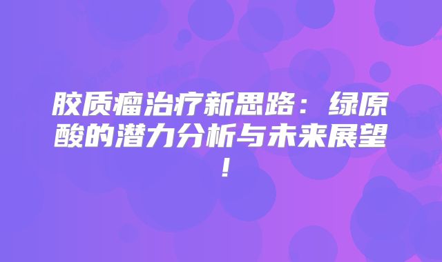 胶质瘤治疗新思路：绿原酸的潜力分析与未来展望！