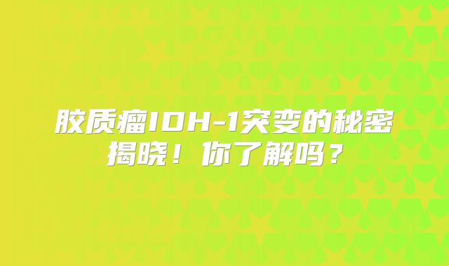 胶质瘤IDH-1突变的秘密揭晓！你了解吗？