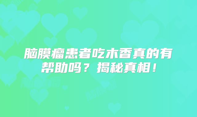 脑膜瘤患者吃木香真的有帮助吗？揭秘真相！
