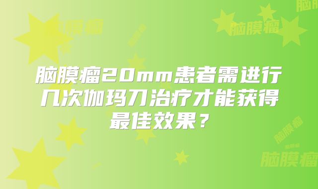 脑膜瘤20mm患者需进行几次伽玛刀治疗才能获得最佳效果？