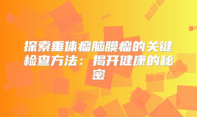 探索垂体瘤脑膜瘤的关键检查方法：揭开健康的秘密