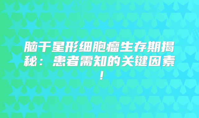脑干星形细胞瘤生存期揭秘：患者需知的关键因素！