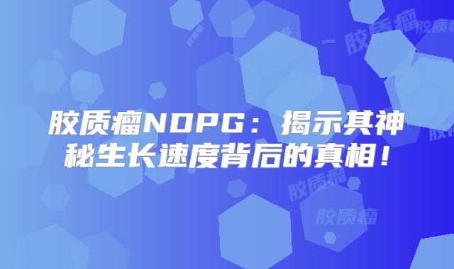胶质瘤NDPG：揭示其神秘生长速度背后的真相！