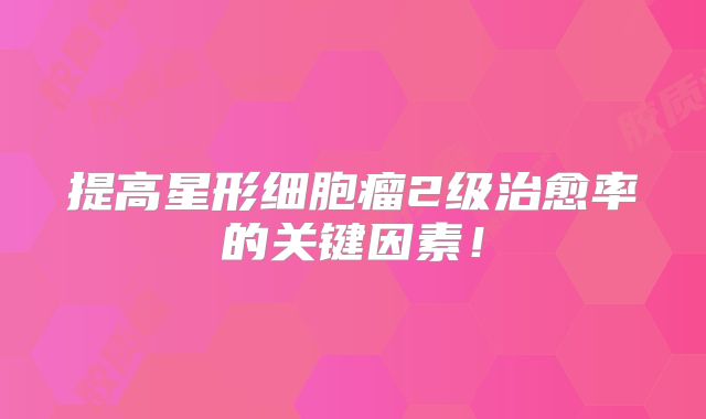 提高星形细胞瘤2级治愈率的关键因素！