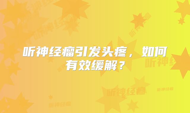 听神经瘤引发头疼，如何有效缓解？
