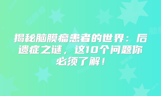 揭秘脑膜瘤患者的世界：后遗症之谜，这10个问题你必须了解！