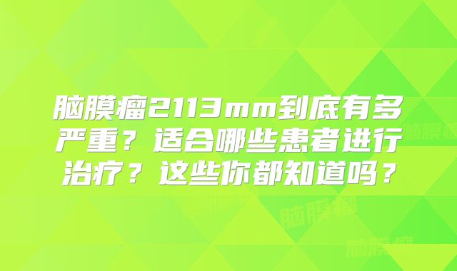 脑膜瘤2113mm到底有多严重？适合哪些患者进行治疗？这些你都知道吗？