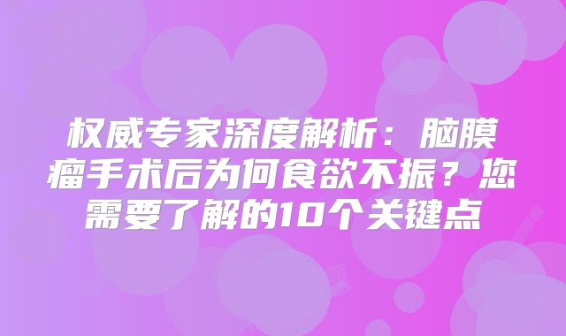 权威专家深度解析：脑膜瘤手术后为何食欲不振？您需要了解的10个关键点