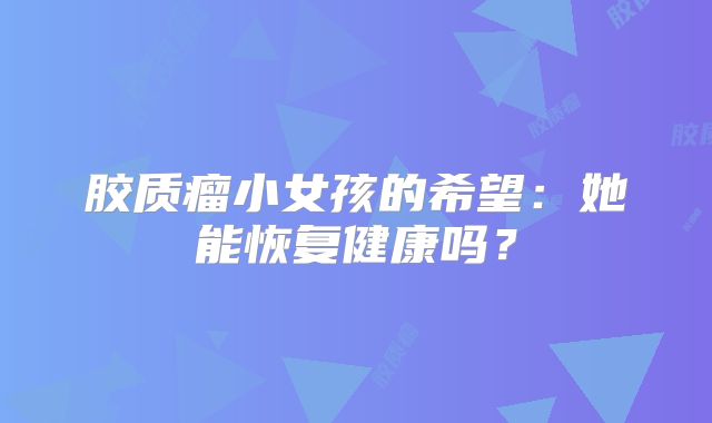 胶质瘤小女孩的希望：她能恢复健康吗？