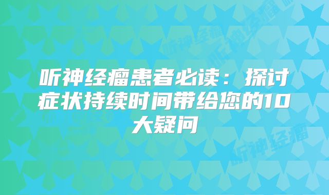 听神经瘤患者必读：探讨症状持续时间带给您的10大疑问