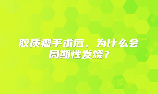 胶质瘤手术后，为什么会周期性发烧？
