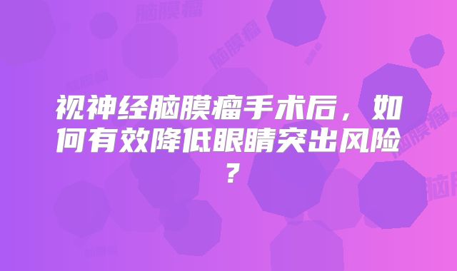 视神经脑膜瘤手术后，如何有效降低眼睛突出风险？