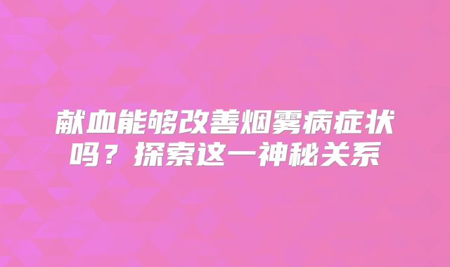 献血能够改善烟雾病症状吗？探索这一神秘关系