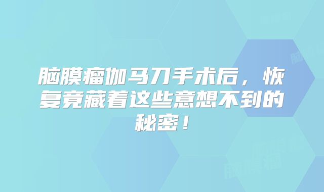 脑膜瘤伽马刀手术后，恢复竟藏着这些意想不到的秘密！