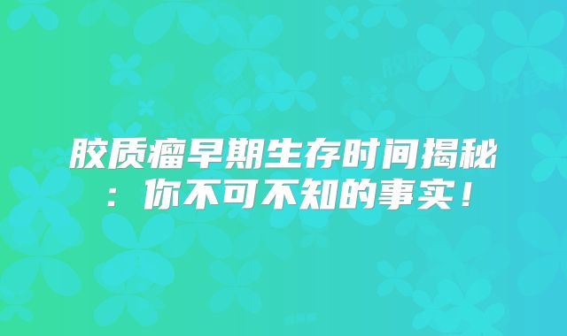 胶质瘤早期生存时间揭秘：你不可不知的事实！