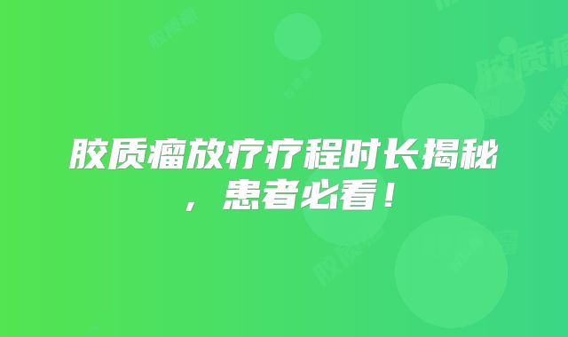 胶质瘤放疗疗程时长揭秘，患者必看！
