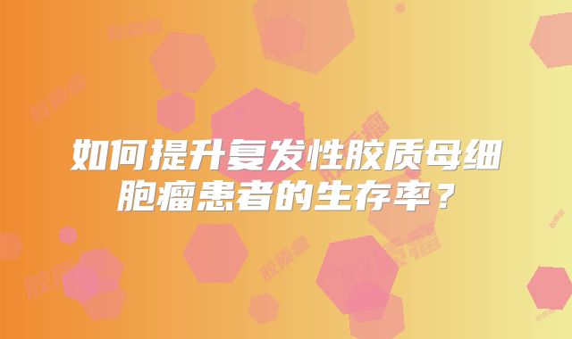 如何提升复发性胶质母细胞瘤患者的生存率？