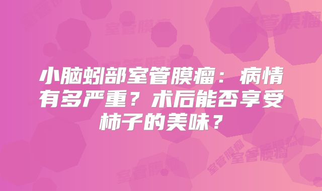 小脑蚓部室管膜瘤：病情有多严重？术后能否享受柿子的美味？