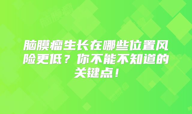 脑膜瘤生长在哪些位置风险更低？你不能不知道的关键点！