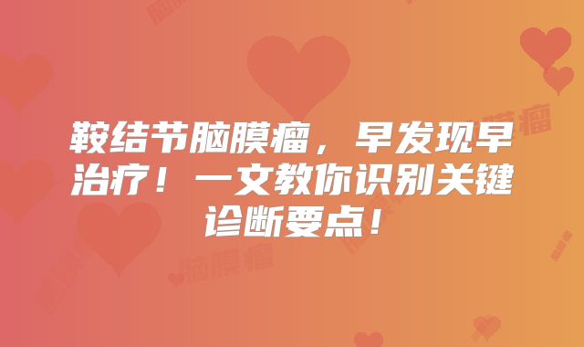 鞍结节脑膜瘤，早发现早治疗！一文教你识别关键诊断要点！