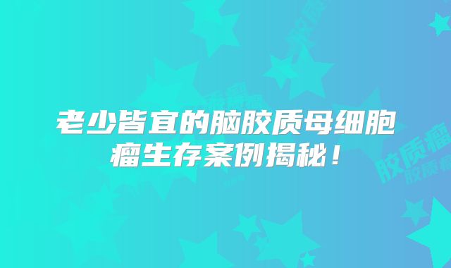 老少皆宜的脑胶质母细胞瘤生存案例揭秘！