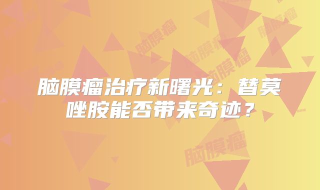 脑膜瘤治疗新曙光：替莫唑胺能否带来奇迹？