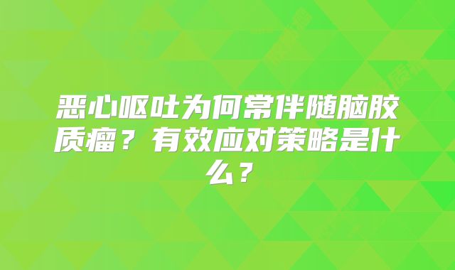 恶心呕吐为何常伴随脑胶质瘤？有效应对策略是什么？