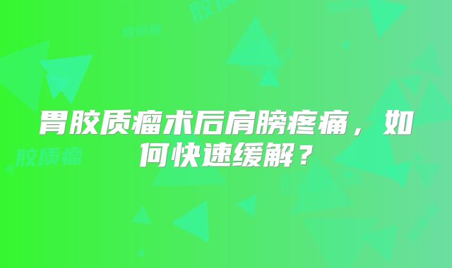 胃胶质瘤术后肩膀疼痛，如何快速缓解？