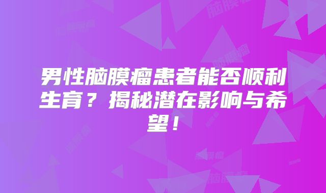 男性脑膜瘤患者能否顺利生育？揭秘潜在影响与希望！