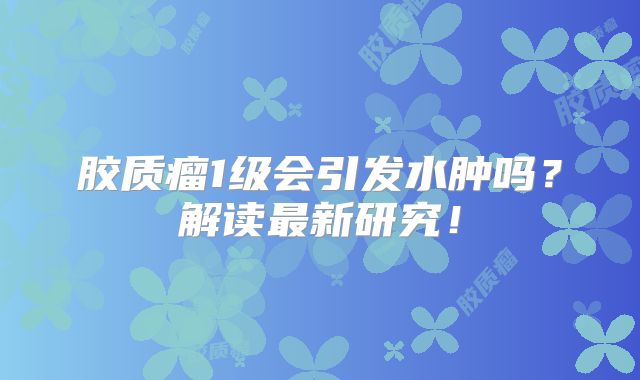 胶质瘤1级会引发水肿吗？解读最新研究！