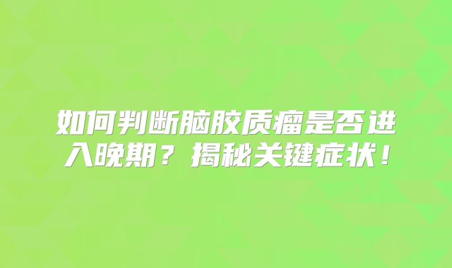 如何判断脑胶质瘤是否进入晚期？揭秘关键症状！