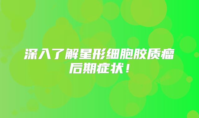 深入了解星形细胞胶质瘤后期症状！