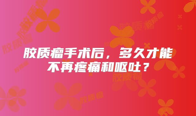 胶质瘤手术后，多久才能不再疼痛和呕吐？