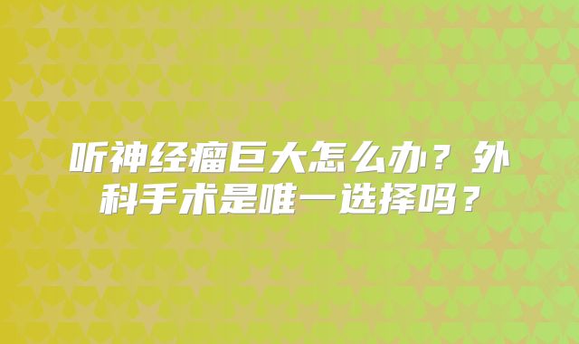 听神经瘤巨大怎么办？外科手术是唯一选择吗？