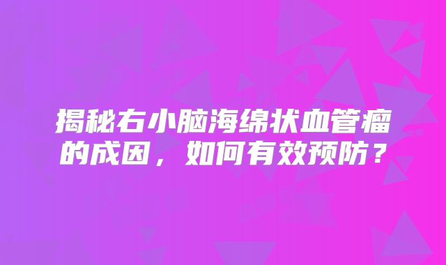 揭秘右小脑海绵状血管瘤的成因，如何有效预防？