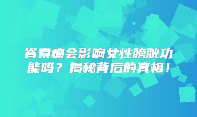 脊索瘤会影响女性膀胱功能吗？揭秘背后的真相！