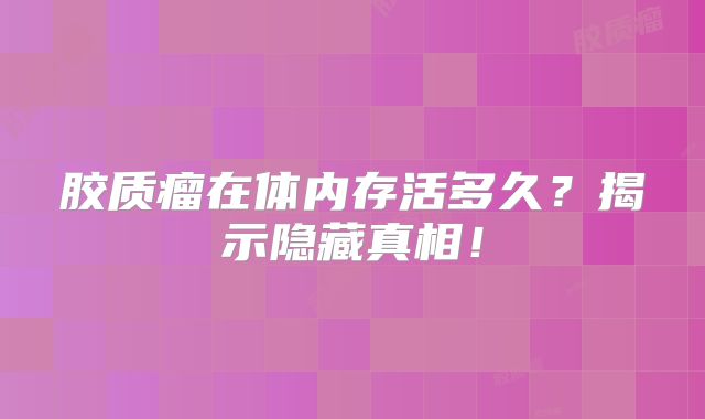 胶质瘤在体内存活多久？揭示隐藏真相！