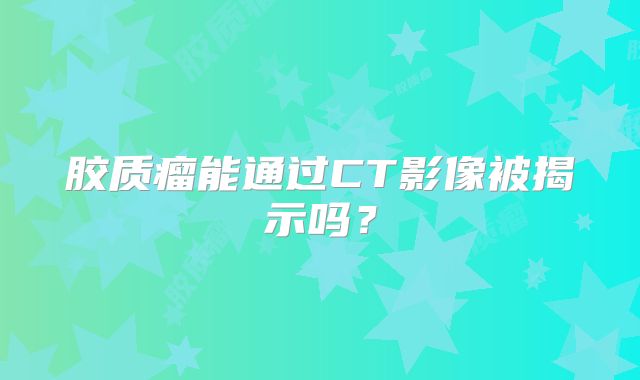 胶质瘤能通过CT影像被揭示吗？