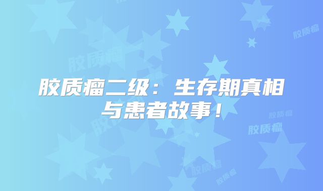 胶质瘤二级：生存期真相与患者故事！
