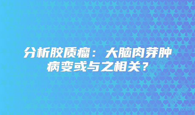 分析胶质瘤：大脑肉芽肿病变或与之相关？