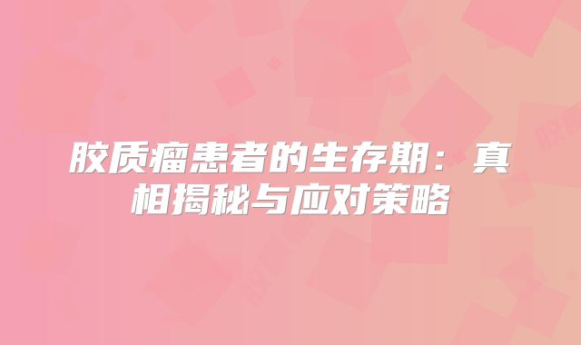 胶质瘤患者的生存期：真相揭秘与应对策略
