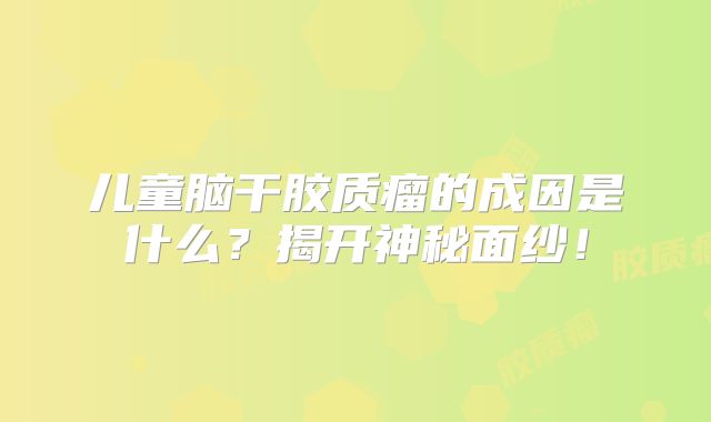 儿童脑干胶质瘤的成因是什么？揭开神秘面纱！
