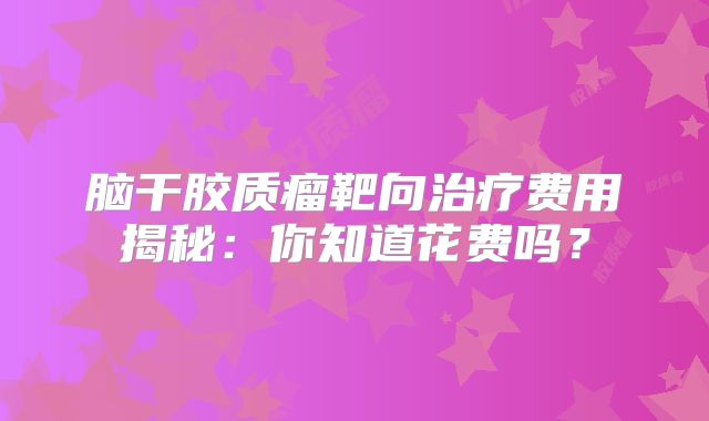 脑干胶质瘤靶向治疗费用揭秘：你知道花费吗？