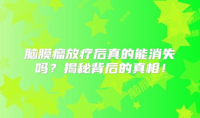 脑膜瘤放疗后真的能消失吗？揭秘背后的真相！