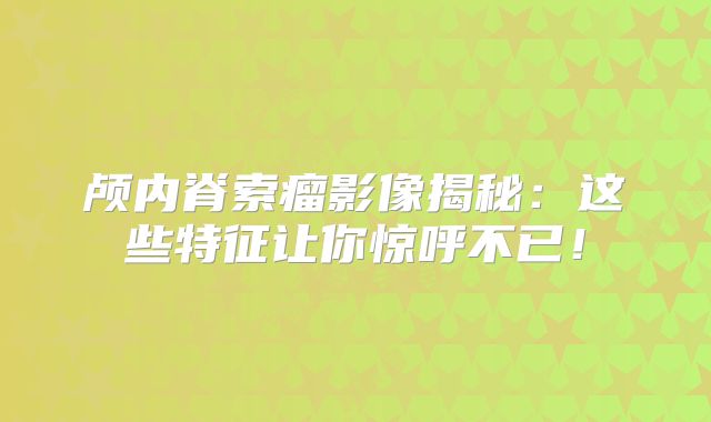 颅内脊索瘤影像揭秘：这些特征让你惊呼不已！