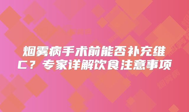 烟雾病手术前能否补充维C？专家详解饮食注意事项