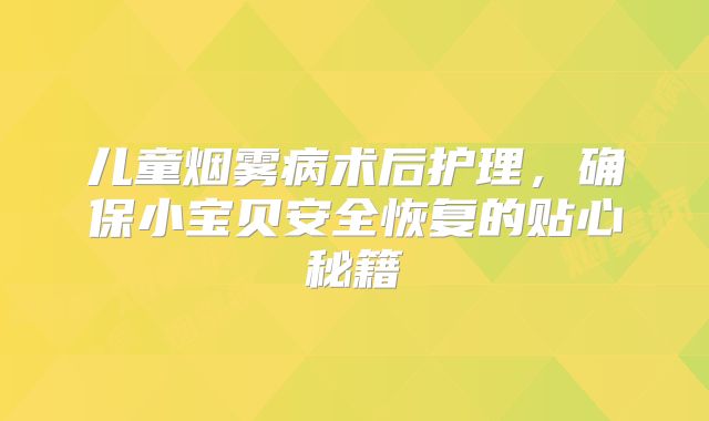 儿童烟雾病术后护理，确保小宝贝安全恢复的贴心秘籍