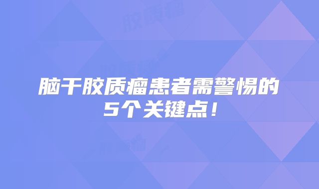 脑干胶质瘤患者需警惕的5个关键点！